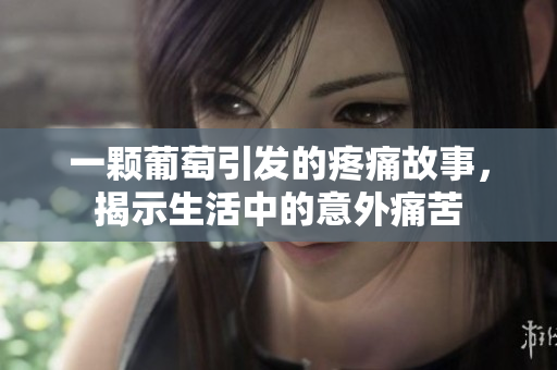 一颗葡萄引发的疼痛故事，揭示生活中的意外痛苦