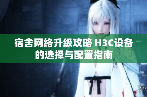 宿舍网络升级攻略 H3C设备的选择与配置指南