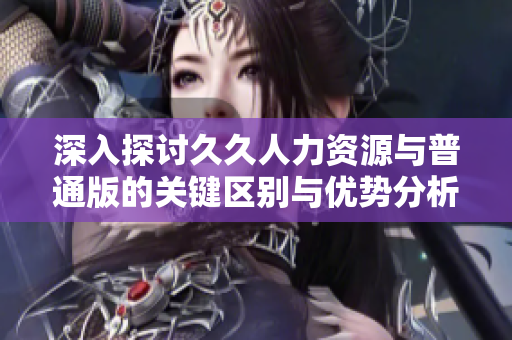 深入探讨久久人力资源与普通版的关键区别与优势分析
