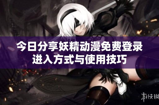 今日分享妖精动漫免费登录进入方式与使用技巧