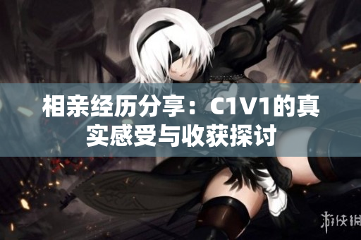 相亲经历分享：C1V1的真实感受与收获探讨