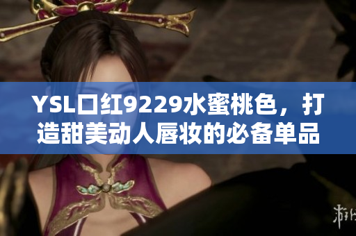 YSL口红9229水蜜桃色，打造甜美动人唇妆的必备单品