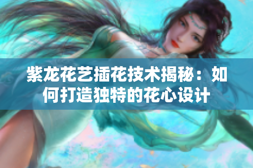 紫龙花艺插花技术揭秘：如何打造独特的花心设计