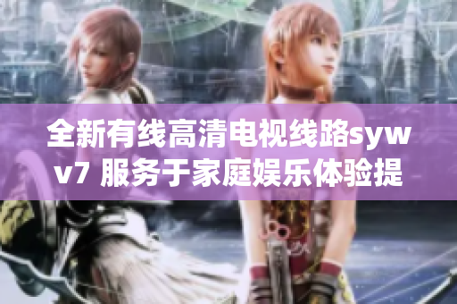 全新有线高清电视线路sywv7 服务于家庭娱乐体验提升