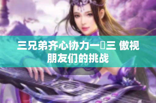 三兄弟齐心协力一対三 傲视朋友们的挑战