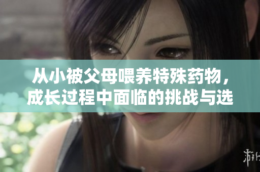 从小被父母喂养特殊药物，成长过程中面临的挑战与选择