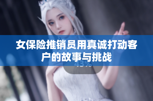 女保险推销员用真诚打动客户的故事与挑战