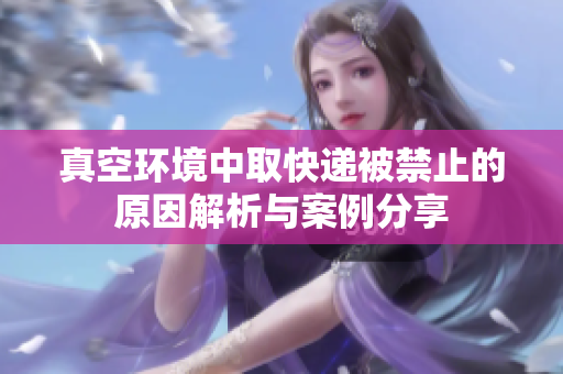 真空环境中取快递被禁止的原因解析与案例分享