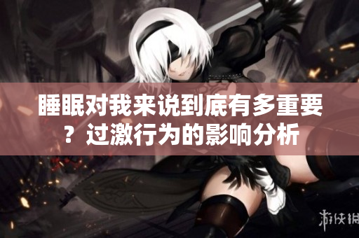 睡眠对我来说到底有多重要？过激行为的影响分析