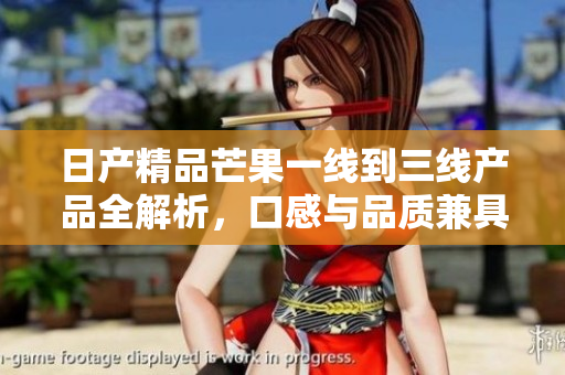 日产精品芒果一线到三线产品全解析，口感与品质兼具