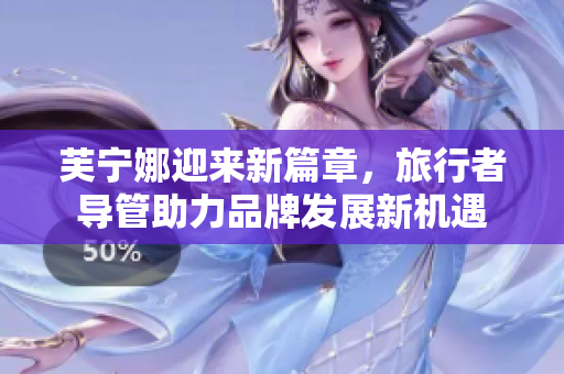 芙宁娜迎来新篇章，旅行者导管助力品牌发展新机遇
