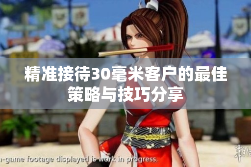 精准接待30毫米客户的最佳策略与技巧分享