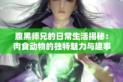 腹黑师兄的日常生活揭秘：肉食动物的独特魅力与趣事