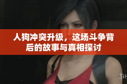 人狗冲突升级，这场斗争背后的故事与真相探讨