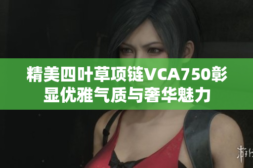 精美四叶草项链VCA750彰显优雅气质与奢华魅力