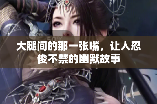 大腿间的那一张嘴，让人忍俊不禁的幽默故事