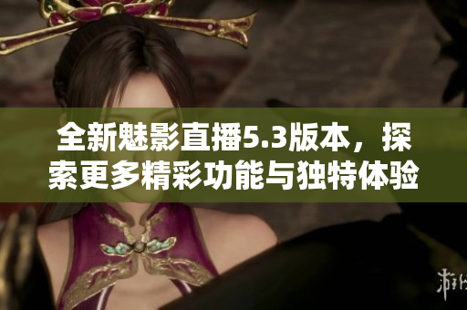 全新魅影直播5.3版本，探索更多精彩功能与独特体验
