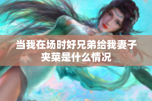 当我在场时好兄弟给我妻子夹菜是什么情况