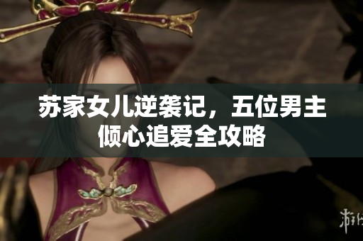 苏家女儿逆袭记，五位男主倾心追爱全攻略