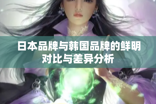 日本品牌与韩国品牌的鲜明对比与差异分析