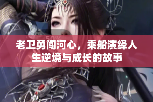 老卫勇闯河心，乘船演绎人生逆境与成长的故事