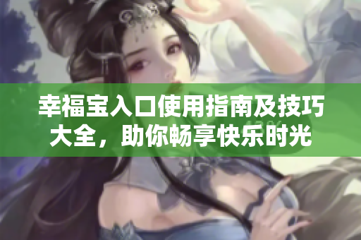 幸福宝入口使用指南及技巧大全，助你畅享快乐时光