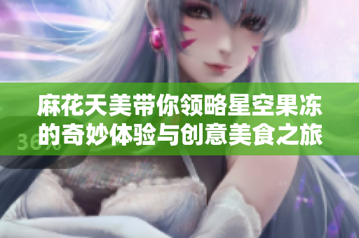 麻花天美带你领略星空果冻的奇妙体验与创意美食之旅