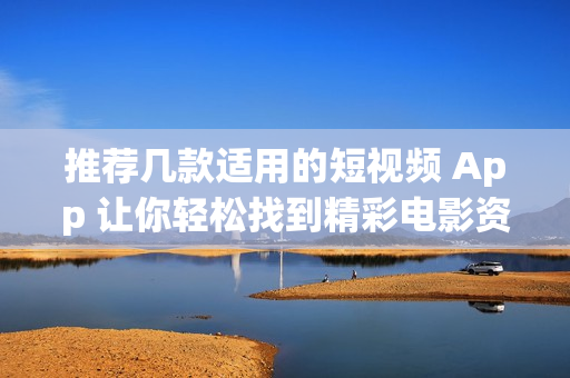 推荐几款适用的短视频 App 让你轻松找到精彩电影资源