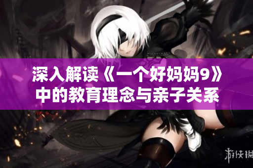 深入解读《一个好妈妈9》中的教育理念与亲子关系