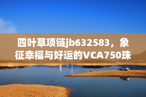 四叶草项链jb632583，象征幸福与好运的VCA750珠宝饰品推荐