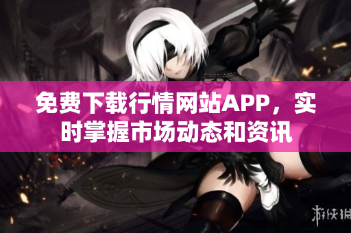 免费下载行情网站APP，实时掌握市场动态和资讯