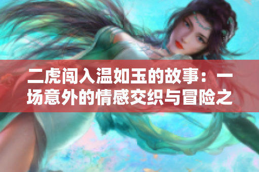 二虎闯入温如玉的故事：一场意外的情感交织与冒险之旅