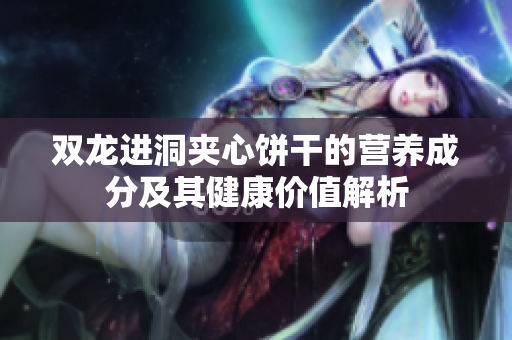 双龙进洞夹心饼干的营养成分及其健康价值解析