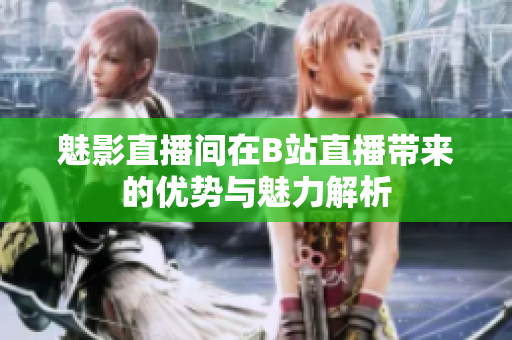 魅影直播间在B站直播带来的优势与魅力解析