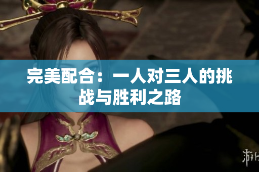 完美配合：一人对三人的挑战与胜利之路