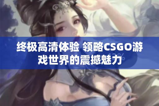 终极高清体验 领略CSGO游戏世界的震撼魅力
