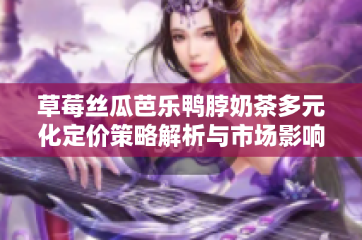 草莓丝瓜芭乐鸭脖奶茶多元化定价策略解析与市场影响