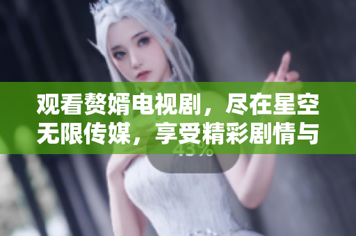 观看赘婿电视剧，尽在星空无限传媒，享受精彩剧情与幽默爱情