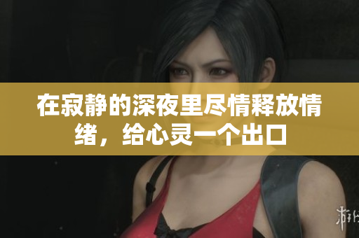 在寂静的深夜里尽情释放情绪，给心灵一个出口