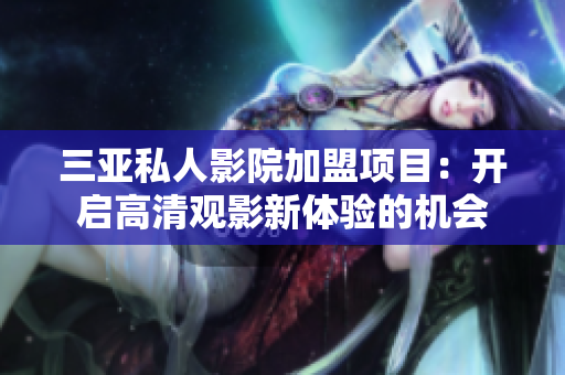 三亚私人影院加盟项目：开启高清观影新体验的机会