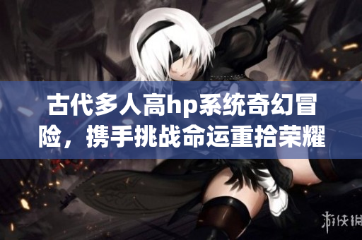古代多人高hp系统奇幻冒险，携手挑战命运重拾荣耀