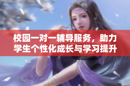 校园一对一辅导服务，助力学生个性化成长与学习提升