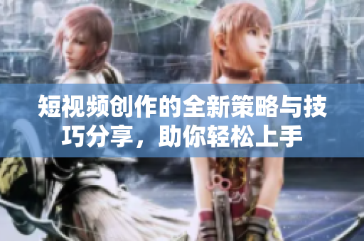 短视频创作的全新策略与技巧分享，助你轻松上手