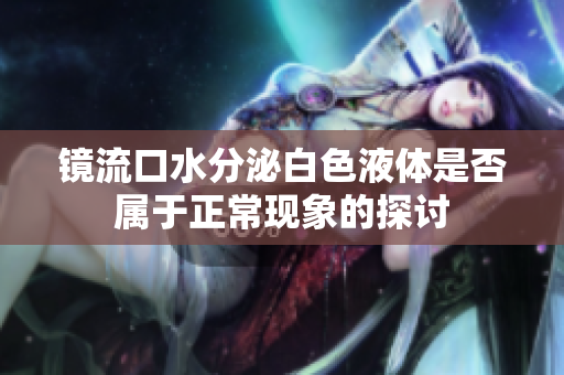 镜流口水分泌白色液体是否属于正常现象的探讨