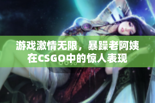 游戏激情无限，暴躁老阿姨在CSGO中的惊人表现