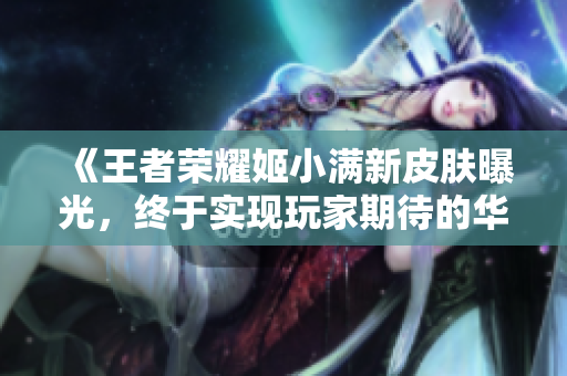 《王者荣耀姬小满新皮肤曝光，终于实现玩家期待的华丽造型》