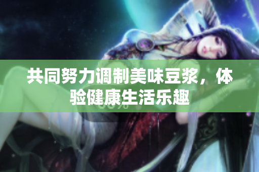 共同努力调制美味豆浆，体验健康生活乐趣