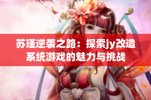 苏瑾逆袭之路：探索jy改造系统游戏的魅力与挑战