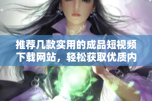 推荐几款实用的成品短视频下载网站，轻松获取优质内容