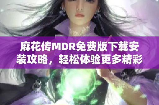 麻花传MDR免费版下载安装攻略，轻松体验更多精彩内容